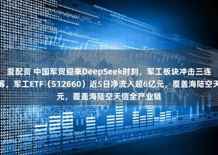 爱配资 中国军贸迎来DeepSeek时刻，军工板块冲击三连阳，资金抢筹，军工ETF（512660）近5日净流入超6亿元，覆盖海陆空天信全产业链