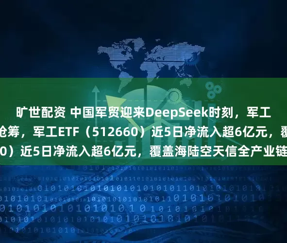 旷世配资 中国军贸迎来DeepSeek时刻，军工板块冲击三连阳，资金抢筹，军工ETF（512660）近5日净流入超6亿元，覆盖海陆空天信全产业链