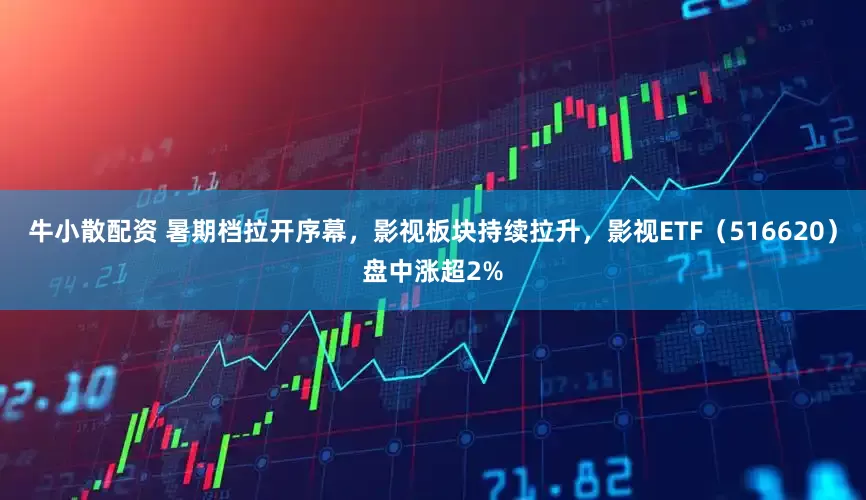 牛小散配资 暑期档拉开序幕，影视板块持续拉升，影视ETF（516620）盘中涨超2%