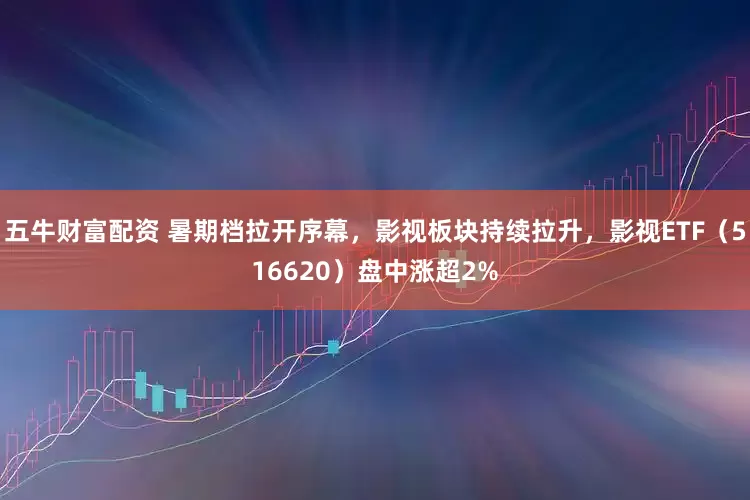 五牛财富配资 暑期档拉开序幕，影视板块持续拉升，影视ETF（516620）盘中涨超2%