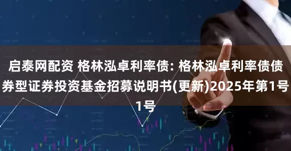 启泰网配资 格林泓卓利率债: 格林泓卓利率债债券型证券投资基金招募说明书(更新)2025年第1号
