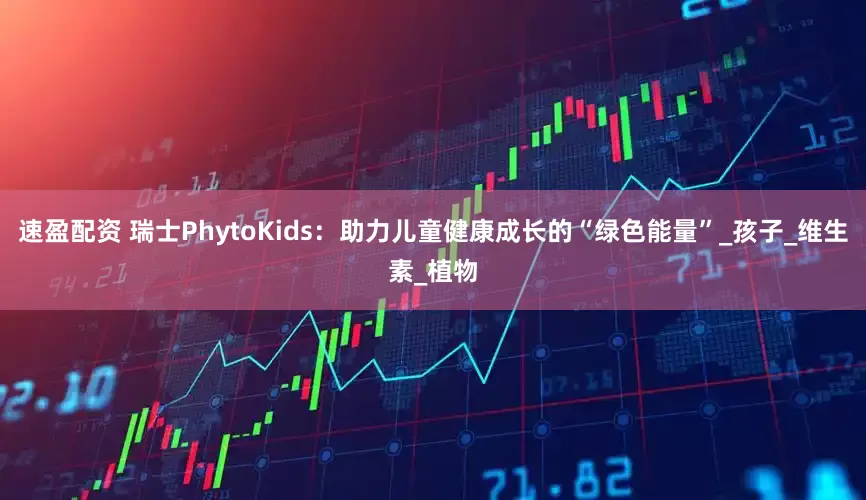 速盈配资 瑞士PhytoKids：助力儿童健康成长的“绿色能量”_孩子_维生素_植物