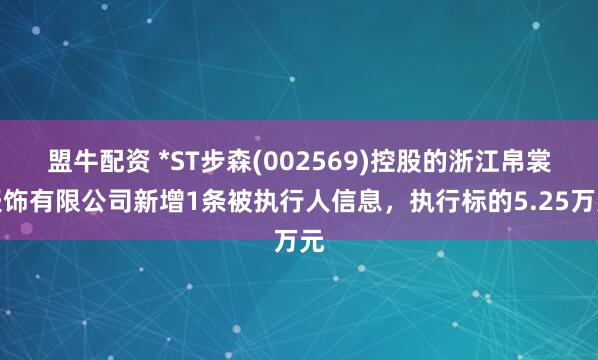 盟牛配资 *ST步森(002569)控股的浙江帛裳服饰有限公司新增1条被执行人信息，执行标的5.25万元
