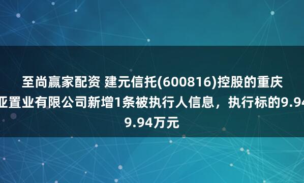 至尚赢家配资 建元信托(600816)控股的重庆结美亚置业有限公司新增1条被执行人信息，执行标的9.94万元