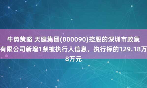 牛势策略 天健集团(000090)控股的深圳市政集团有限公司新增1条被执行人信息，执行标的129.18万元