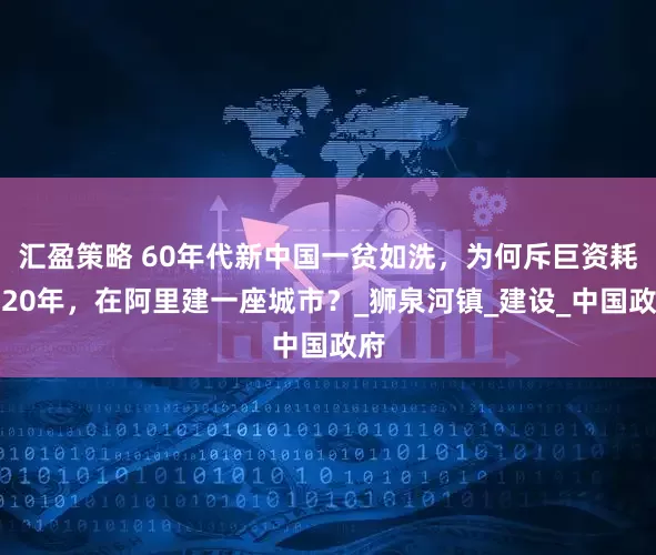 汇盈策略 60年代新中国一贫如洗，为何斥巨资耗时20年，在阿里建一座城市？_狮泉河镇_建设_中国政府