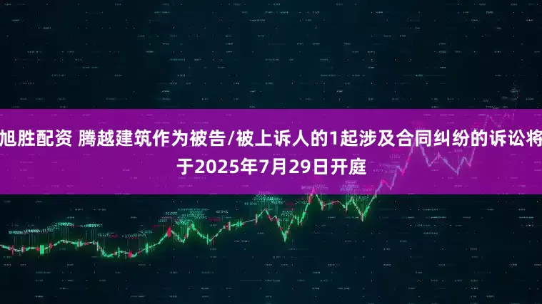 旭胜配资 腾越建筑作为被告/被上诉人的1起涉及合同纠纷的诉讼将于2025年7月29日开庭