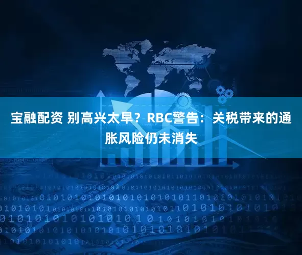 宝融配资 别高兴太早？RBC警告：关税带来的通胀风险仍未消失