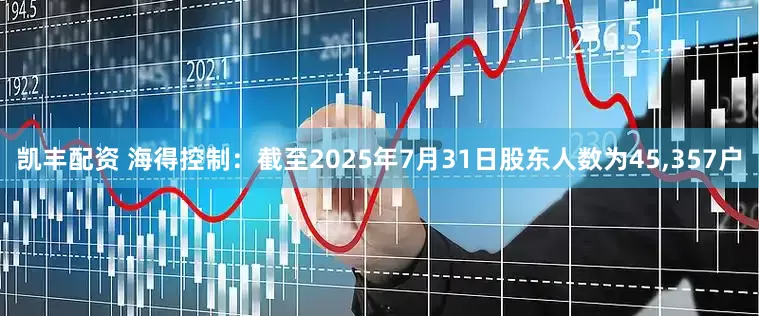 凯丰配资 海得控制：截至2025年7月31日股东人数为45,357户