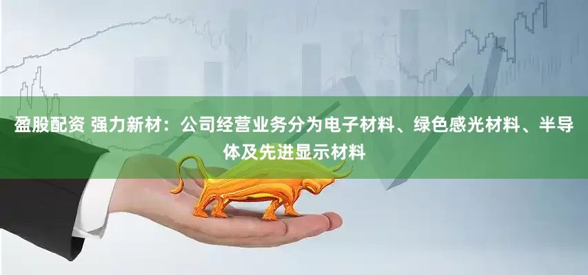 盈股配资 强力新材：公司经营业务分为电子材料、绿色感光材料、半导体及先进显示材料