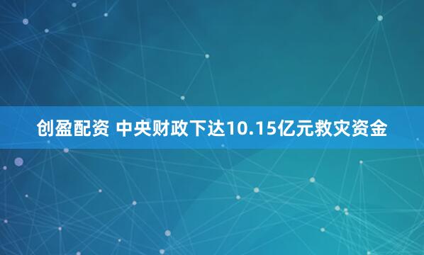 创盈配资 中央财政下达10.15亿元救灾资金