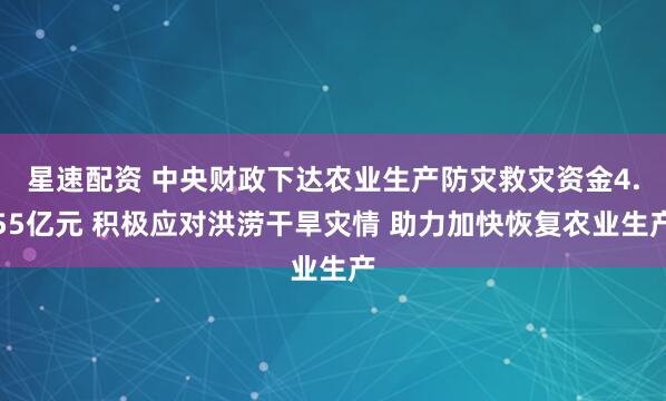 星速配资 中央财政下达农业生产防灾救灾资金4.55亿元 积极应对洪涝干旱灾情 助力加快恢复农业生产
