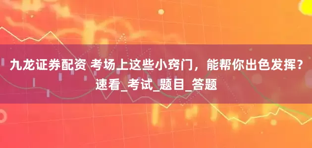 九龙证券配资 考场上这些小窍门，能帮你出色发挥？速看_考试_题目_答题