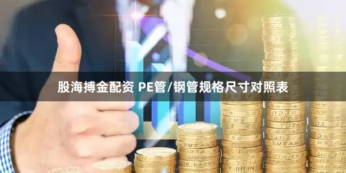 股海搏金配资 PE管/钢管规格尺寸对照表