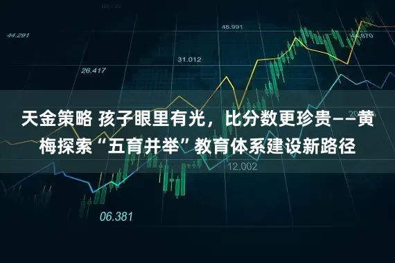 天金策略 孩子眼里有光，比分数更珍贵——黄梅探索“五育并举”教育体系建设新路径