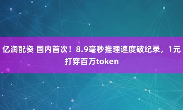 亿润配资 国内首次！8.9毫秒推理速度破纪录，1元打穿百万token