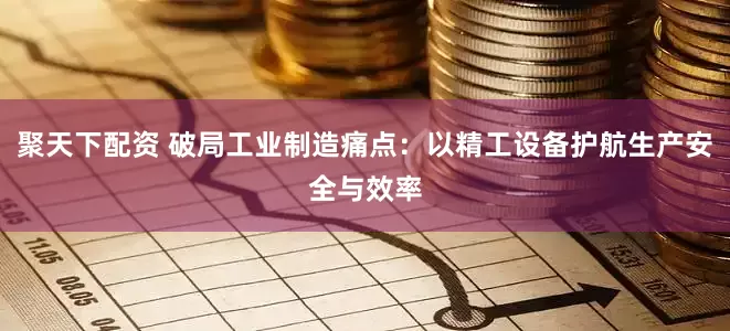 聚天下配资 破局工业制造痛点：以精工设备护航生产安全与效率