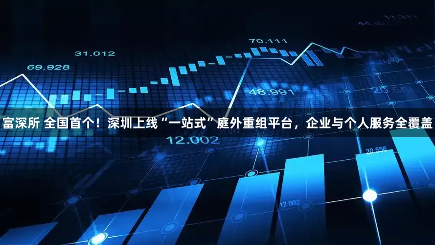 富深所 全国首个！深圳上线“一站式”庭外重组平台，企业与个人服务全覆盖