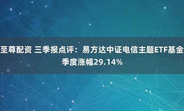 至尊配资 三季报点评：易方达中证电信主题ETF基金季度涨幅29.14%