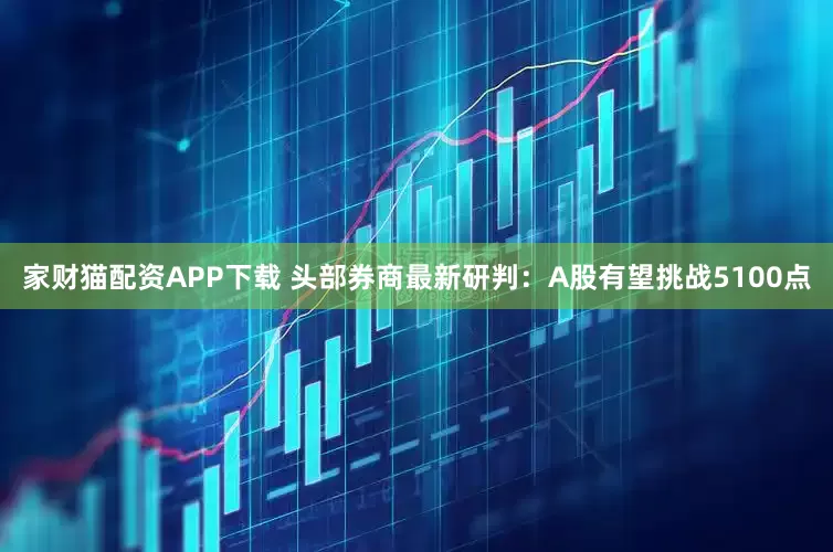 家财猫配资APP下载 头部券商最新研判：A股有望挑战5100点