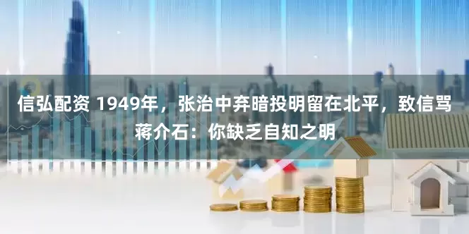 信弘配资 1949年，张治中弃暗投明留在北平，致信骂蒋介石：你缺乏自知之明