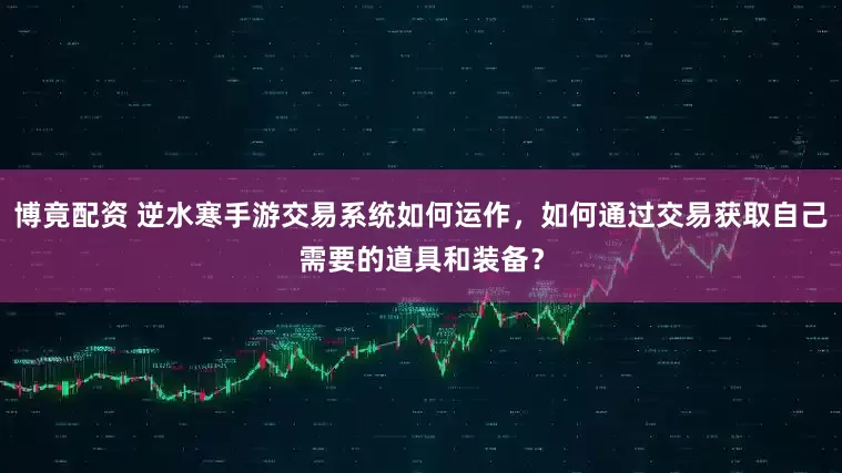 博竟配资 逆水寒手游交易系统如何运作，如何通过交易获取自己需要的道具和装备？