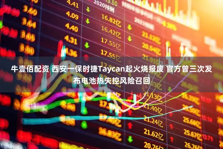 牛壹佰配资 西安一保时捷Taycan起火烧报废 官方曾三次发布电池热失控风险召回