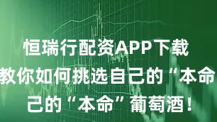 恒瑞行配资APP下载 云仓酒庄教你如何挑选自己的“本命”葡萄酒！