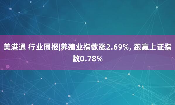 美港通 行业周报|养殖业指数涨2.69%, 跑赢上证指数0.78%