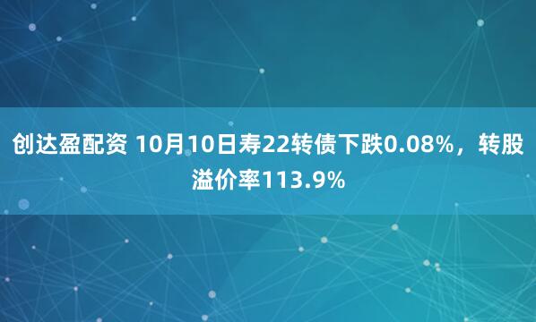 创达盈配资 10月10日寿22转债下跌0.08%，转股溢价率113.9%
