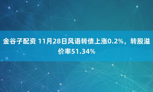 金谷子配资 11月28日风语转债上涨0.2%，转股溢价率51.34%