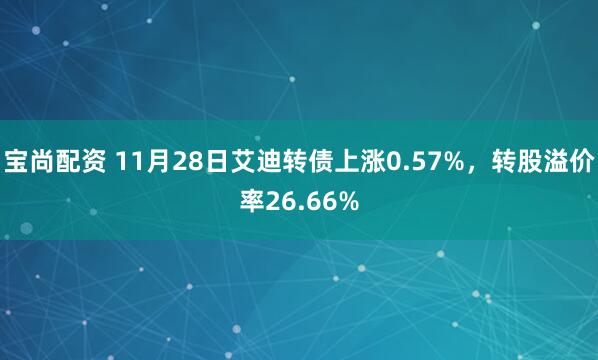 宝尚配资 11月28日艾迪转债上涨0.57%，转股溢价率26.66%