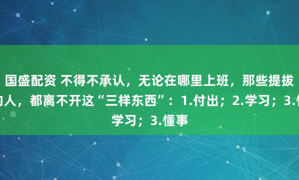 国盛配资 不得不承认，无论在哪里上班，那些提拔快的人，都离不开这“三样东西”：1.付出；2.学习；3.懂事